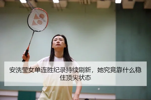 安洗莹女单连胜纪录持续刷新，她究竟靠什么稳住顶尖状态